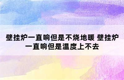 壁挂炉一直响但是不烧地暖 壁挂炉一直响但是温度上不去